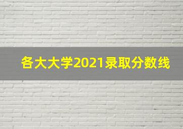 各大大学2021录取分数线