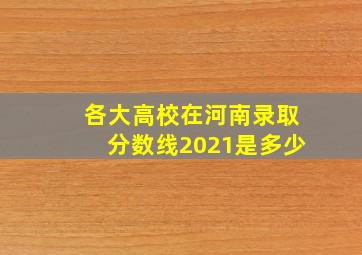 各大高校在河南录取分数线2021是多少