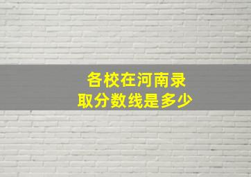 各校在河南录取分数线是多少