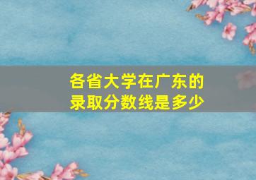 各省大学在广东的录取分数线是多少