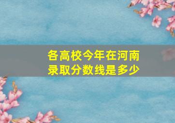 各高校今年在河南录取分数线是多少