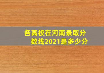 各高校在河南录取分数线2021是多少分