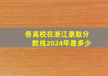 各高校在浙江录取分数线2024年是多少