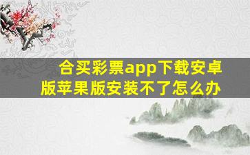 合买彩票app下载安卓版苹果版安装不了怎么办