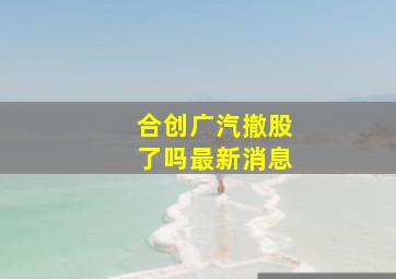 合创广汽撤股了吗最新消息