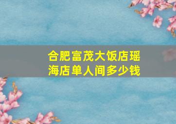 合肥富茂大饭店瑶海店单人间多少钱