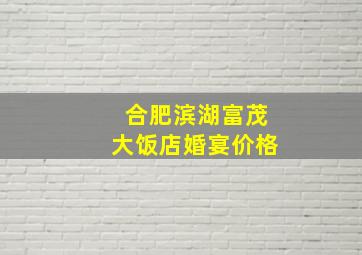 合肥滨湖富茂大饭店婚宴价格