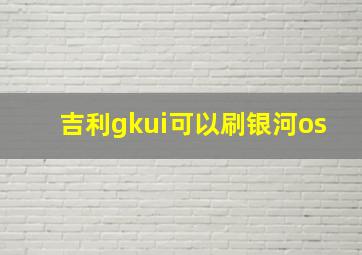 吉利gkui可以刷银河os