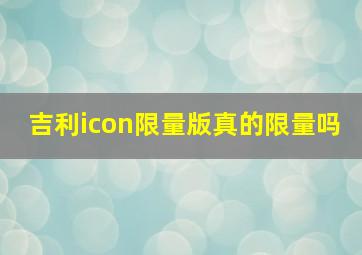 吉利icon限量版真的限量吗