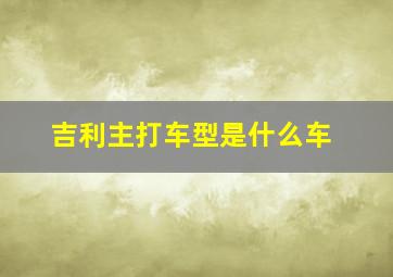 吉利主打车型是什么车