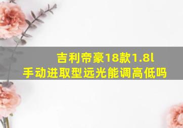 吉利帝豪18款1.8l手动进取型远光能调高低吗