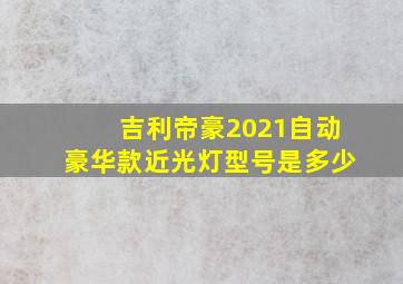 吉利帝豪2021自动豪华款近光灯型号是多少