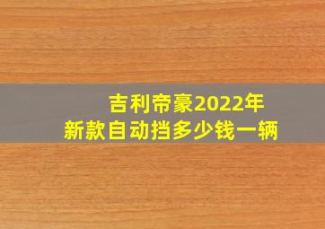 吉利帝豪2022年新款自动挡多少钱一辆