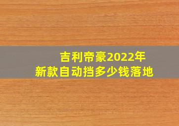 吉利帝豪2022年新款自动挡多少钱落地