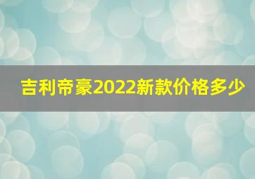 吉利帝豪2022新款价格多少