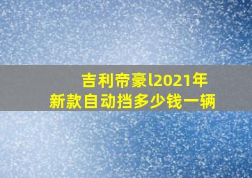 吉利帝豪l2021年新款自动挡多少钱一辆