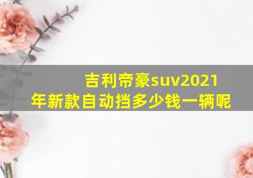 吉利帝豪suv2021年新款自动挡多少钱一辆呢