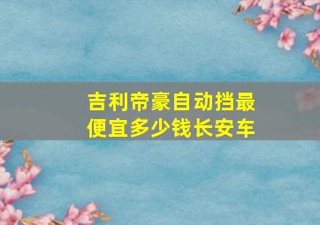 吉利帝豪自动挡最便宜多少钱长安车