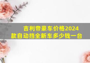 吉利帝豪车价格2024款自动挡全新车多少钱一台