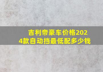 吉利帝豪车价格2024款自动挡最低配多少钱