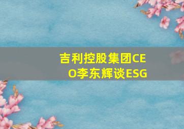 吉利控股集团CEO李东辉谈ESG