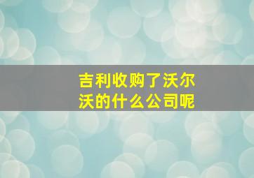 吉利收购了沃尔沃的什么公司呢