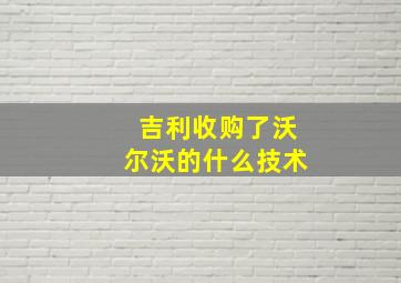 吉利收购了沃尔沃的什么技术