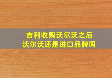 吉利收购沃尔沃之后沃尔沃还是进口品牌吗