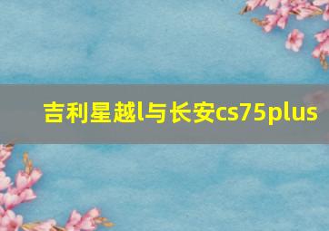 吉利星越l与长安cs75plus