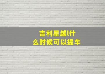 吉利星越l什么时候可以提车