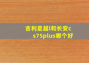 吉利星越l和长安cs75plus哪个好