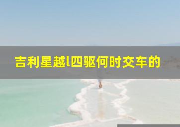 吉利星越l四驱何时交车的