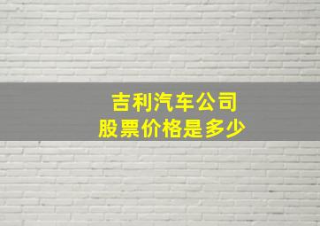 吉利汽车公司股票价格是多少