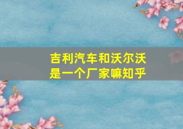 吉利汽车和沃尔沃是一个厂家嘛知乎