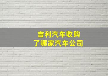 吉利汽车收购了哪家汽车公司