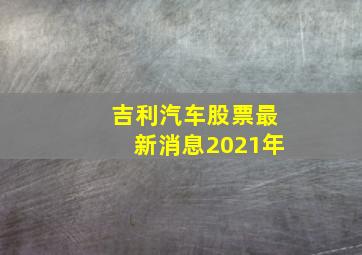 吉利汽车股票最新消息2021年