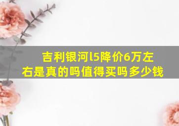 吉利银河l5降价6万左右是真的吗值得买吗多少钱