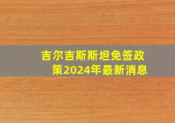 吉尔吉斯斯坦免签政策2024年最新消息