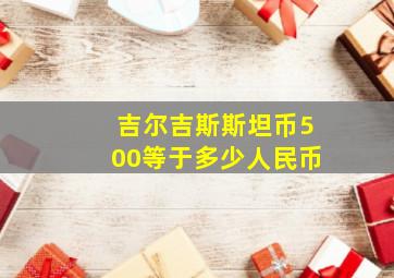 吉尔吉斯斯坦币500等于多少人民币