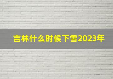 吉林什么时候下雪2023年