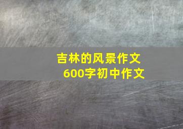 吉林的风景作文600字初中作文