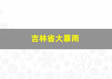 吉林省大暴雨