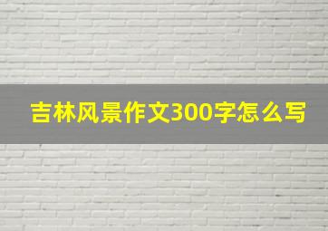 吉林风景作文300字怎么写