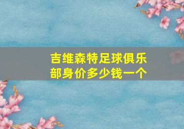 吉维森特足球俱乐部身价多少钱一个