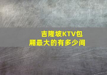 吉隆坡KTV包厢最大的有多少间