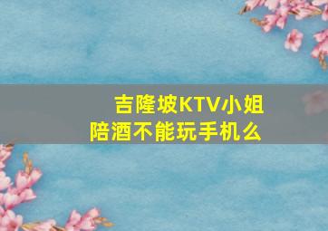 吉隆坡KTV小姐陪酒不能玩手机么