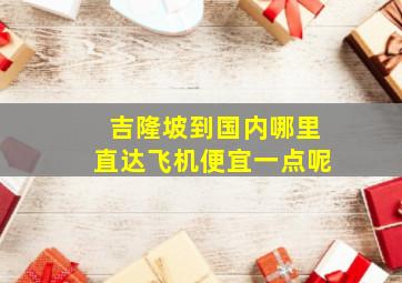 吉隆坡到国内哪里直达飞机便宜一点呢