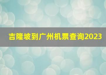 吉隆坡到广州机票查询2023