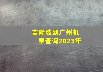 吉隆坡到广州机票查询2023年