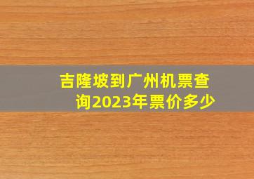 吉隆坡到广州机票查询2023年票价多少